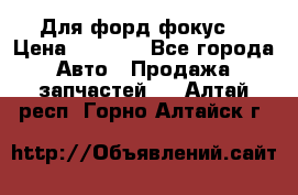 Для форд фокус  › Цена ­ 5 000 - Все города Авто » Продажа запчастей   . Алтай респ.,Горно-Алтайск г.